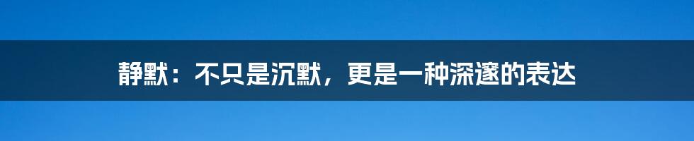 静默：不只是沉默，更是一种深邃的表达