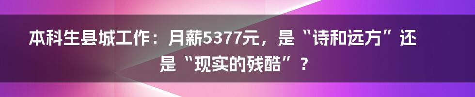 本科生县城工作：月薪5377元，是“诗和远方”还是“现实的残酷”？