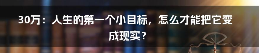 30万：人生的第一个小目标，怎么才能把它变成现实？