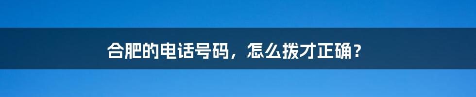 合肥的电话号码，怎么拨才正确？