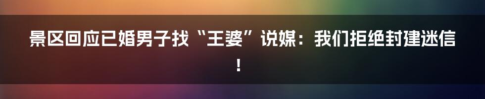 景区回应已婚男子找“王婆”说媒：我们拒绝封建迷信！