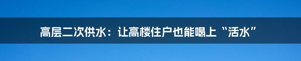 高层二次供水：让高楼住户也能喝上“活水”