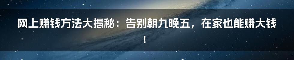 网上赚钱方法大揭秘：告别朝九晚五，在家也能赚大钱！