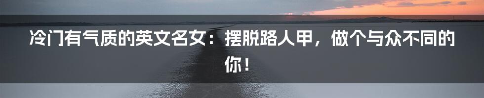 冷门有气质的英文名女：摆脱路人甲，做个与众不同的你！