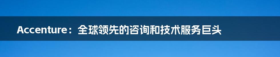 Accenture：全球领先的咨询和技术服务巨头