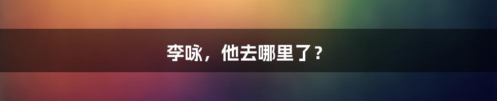 李咏，他去哪里了？