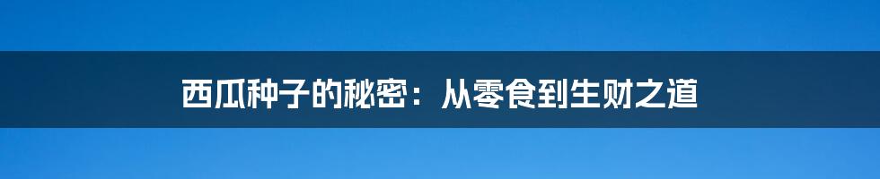 西瓜种子的秘密：从零食到生财之道