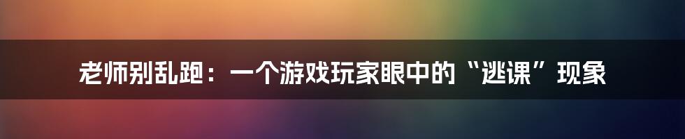 老师别乱跑：一个游戏玩家眼中的“逃课”现象