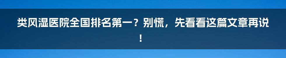 类风湿医院全国排名第一？别慌，先看看这篇文章再说！