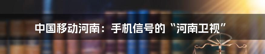 中国移动河南：手机信号的“河南卫视”