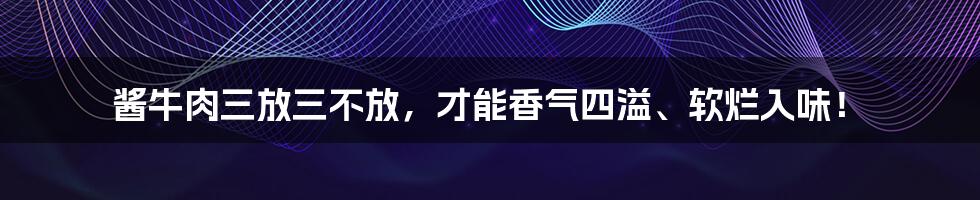 酱牛肉三放三不放，才能香气四溢、软烂入味！