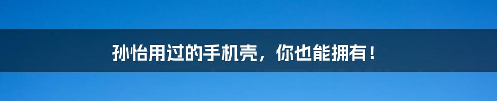 孙怡用过的手机壳，你也能拥有！