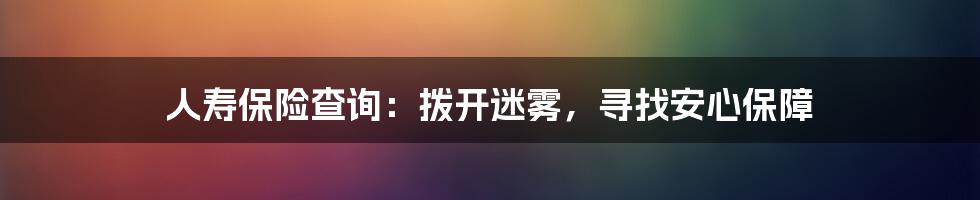 人寿保险查询：拨开迷雾，寻找安心保障