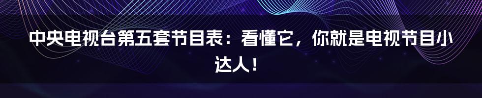 中央电视台第五套节目表：看懂它，你就是电视节目小达人！