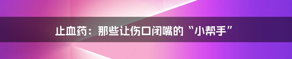 止血药：那些让伤口闭嘴的“小帮手”