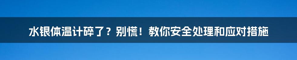 水银体温计碎了？别慌！教你安全处理和应对措施