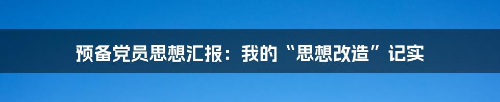 预备党员思想汇报：我的“思想改造”记实