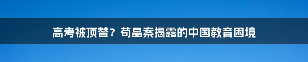 高考被顶替？苟晶案揭露的中国教育困境