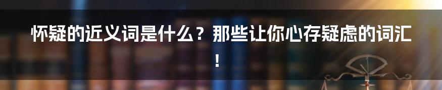 怀疑的近义词是什么？那些让你心存疑虑的词汇！