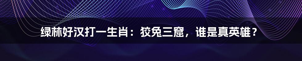 绿林好汉打一生肖：狡兔三窟，谁是真英雄？