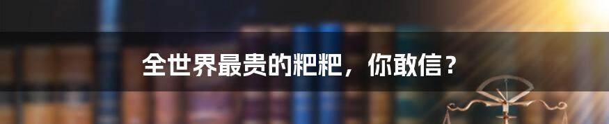 全世界最贵的粑粑，你敢信？