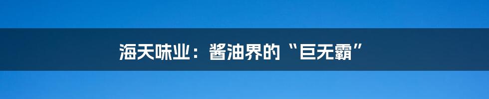 海天味业：酱油界的“巨无霸”