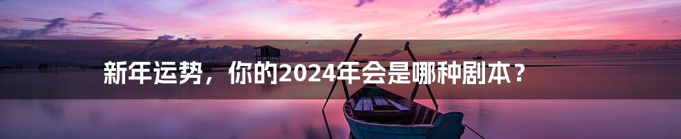 新年运势，你的2024年会是哪种剧本？