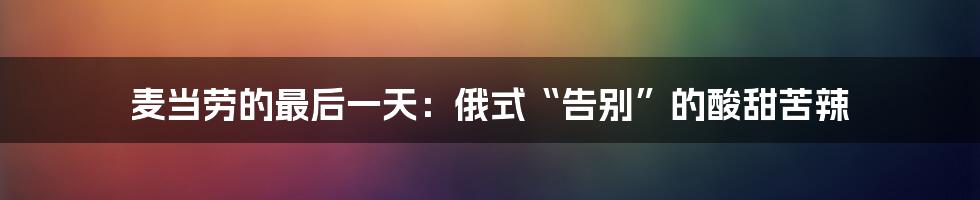 麦当劳的最后一天：俄式“告别”的酸甜苦辣