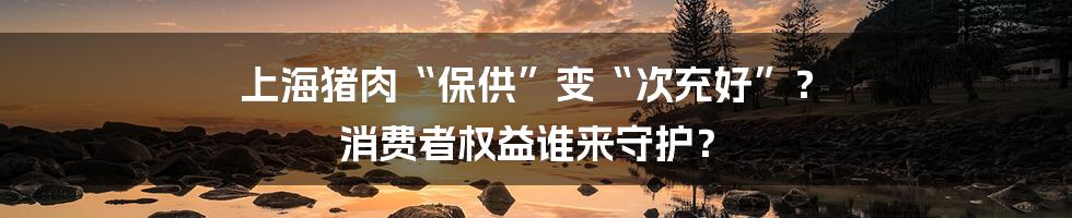 上海猪肉“保供”变“次充好”？ 消费者权益谁来守护？