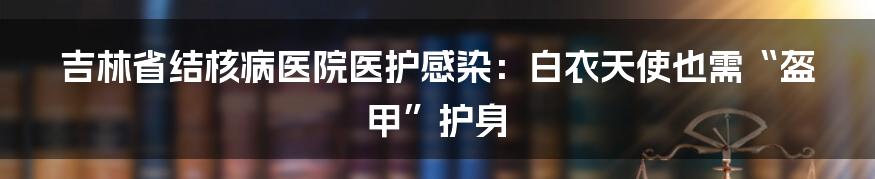 吉林省结核病医院医护感染：白衣天使也需“盔甲”护身