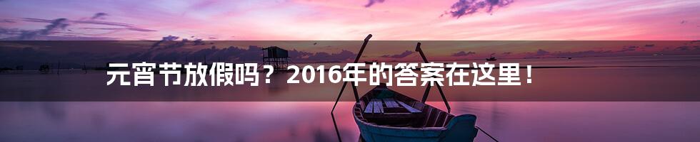 元宵节放假吗？2016年的答案在这里！