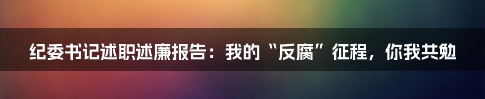 纪委书记述职述廉报告：我的“反腐”征程，你我共勉