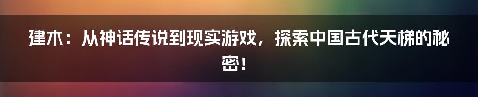 建木：从神话传说到现实游戏，探索中国古代天梯的秘密！