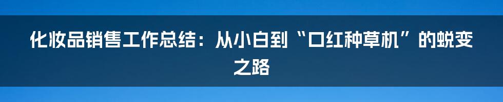 化妆品销售工作总结：从小白到“口红种草机”的蜕变之路