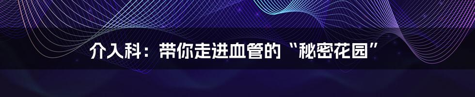 介入科：带你走进血管的“秘密花园”