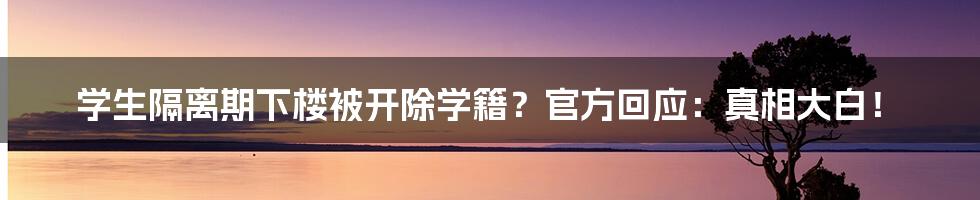 学生隔离期下楼被开除学籍？官方回应：真相大白！