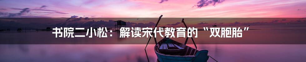 书院二小松：解读宋代教育的“双胞胎”