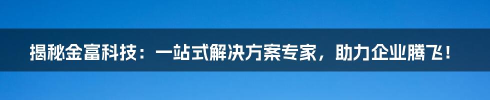 揭秘金富科技：一站式解决方案专家，助力企业腾飞！