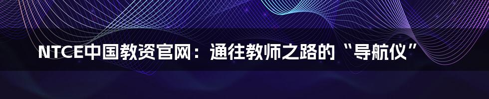 NTCE中国教资官网：通往教师之路的“导航仪”