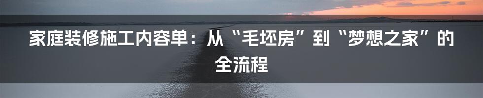 家庭装修施工内容单：从“毛坯房”到“梦想之家”的全流程