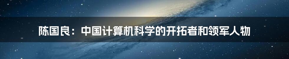 陈国良：中国计算机科学的开拓者和领军人物