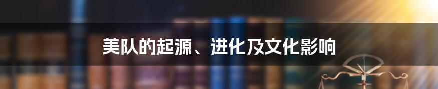 美队的起源、进化及文化影响