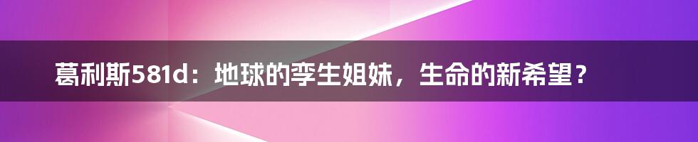 葛利斯581d：地球的孪生姐妹，生命的新希望？