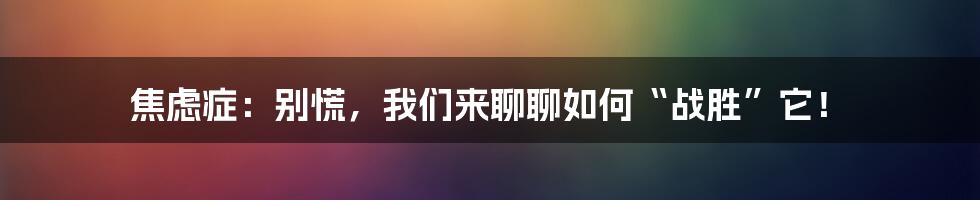 焦虑症：别慌，我们来聊聊如何“战胜”它！