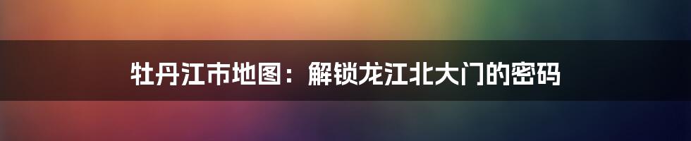 牡丹江市地图：解锁龙江北大门的密码