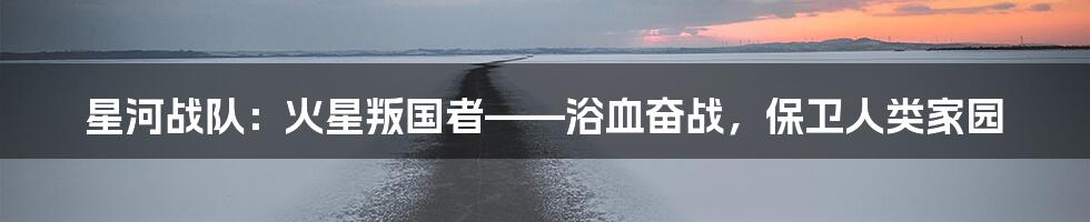 星河战队：火星叛国者——浴血奋战，保卫人类家园