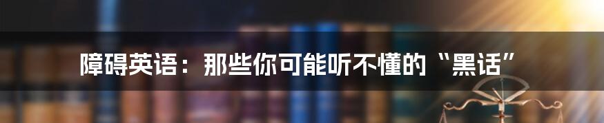 障碍英语：那些你可能听不懂的“黑话”