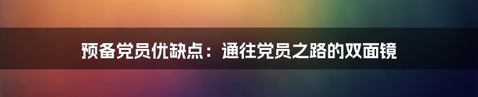 预备党员优缺点：通往党员之路的双面镜