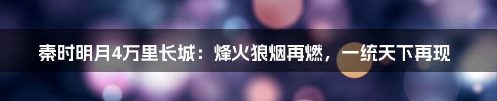 秦时明月4万里长城：烽火狼烟再燃，一统天下再现