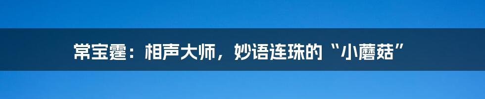 常宝霆：相声大师，妙语连珠的“小蘑菇”